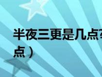 半夜三更是几点?（三更半夜的三更指的是几点）