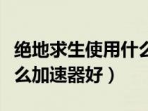 绝地求生使用什么加速器最好（绝地求生用什么加速器好）