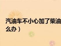 汽油车不小心加了柴油怎么办呢（汽油车不小心加了柴油怎么办）