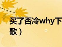 买了否冷why下一句是什么（买了否冷什么歌）