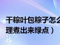 干粽叶包粽子怎么处理（干粽叶包之前怎么处理煮出来绿点）