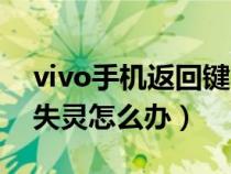 vivo手机返回键不好使了（vivo手机返回键失灵怎么办）