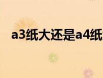 a3纸大还是a4纸大（a4纸大还是8k纸大）