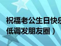 祝福老公生日快乐短语朋友圈（祝福老公生日低调发朋友圈）