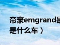 帝豪emgrand是什么车型（帝豪emgrand是什么车）