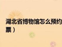 湖北省博物馆怎么预约门票电话（湖北省博物馆怎么预约门票）