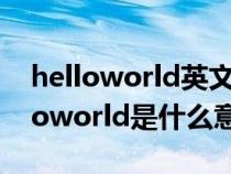 helloworld英文翻译出来是什么意思（Helloworld是什么意思）