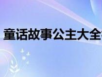 童话故事公主大全视频（童话故事公主大全）