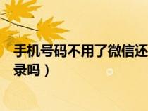 手机号码不用了微信还能登上吗（手机号不用了微信还能登录吗）