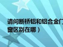 请问断桥铝和铝合金门窗有什么区别?（断桥铝和铝合金门窗区别在哪）