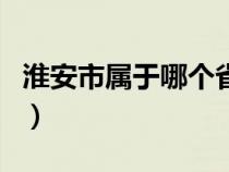 淮安市属于哪个省的（淮安市是哪个省的城市）