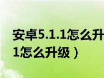 安卓5.1.1怎么升级到7.0视频教程（安卓5.1.1怎么升级）