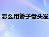 怎么用簪子盘头发简单（怎么用簪子盘头发）