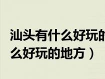 汕头有什么好玩的地方适合小朋友（汕头有什么好玩的地方）