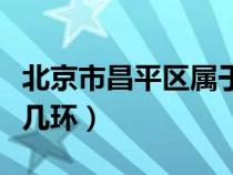 北京市昌平区属于几环啊（北京市昌平区属于几环）