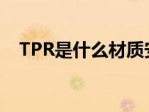 TPR是什么材质安全吗（tpr是什么材质）