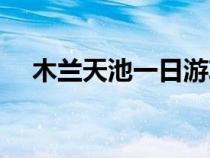 木兰天池一日游攻略（天池一日游攻略）