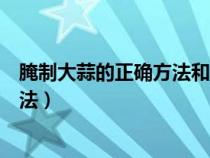 腌制大蒜的正确方法和比例的正确方法（腌制大蒜的正确方法）