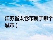 江苏省太仓市属于哪个大城市管（江苏省太仓市属于哪个大城市）