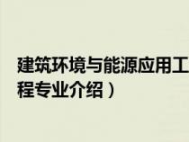 建筑环境与能源应用工程专业简介（建筑环境与能源应用工程专业介绍）