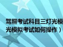 驾照考试科目三灯光模拟考试操作视频（驾照考试科目三灯光模拟考试如何操作）