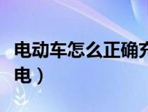 电动车怎么正确充电方法（电动车怎么正确充电）