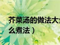 芥菜汤的做法大全家常 新闻（芥菜煮汤有什么煮法）