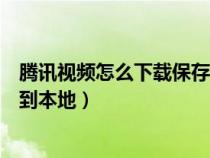 腾讯视频怎么下载保存到手机相册（腾讯视频如何下载保存到本地）