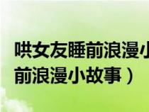 哄女友睡前浪漫小故事小公主短篇（哄女友睡前浪漫小故事）