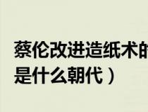 蔡伦改进造纸术的详细资料（蔡伦改进造纸术是什么朝代）