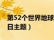 第52个世界地球日的主题（第52个世界地球日主题）