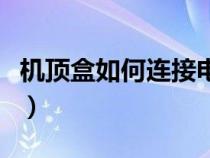 机顶盒如何连接电视机（机顶盒如何连接电视）