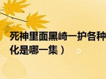 死神里面黑崎一护各种形态都是哪集（死神黑崎一护完全虚化是哪一集）