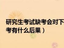 研究生考试缺考会对下一次考试产生影响吗（研究生考试缺考有什么后果）