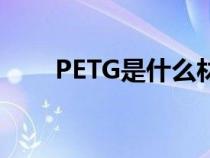 PETG是什么材料（pet是什么材料）