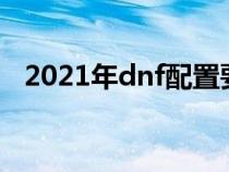 2021年dnf配置要求（dnf官方配置需求）