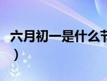 六月初一是什么节日啊（六月初一是什么日子）