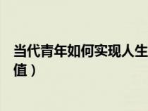 当代青年如何实现人生价值政治（当代青年如何实现人生价值）