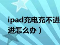 ipad充电充不进去什么原因（ipad充电充不进怎么办）