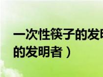 一次性筷子的发明者是哪国人?（一次性筷子的发明者）