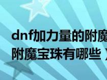 dnf加力量的附魔宝珠有哪些（DNF加力量的附魔宝珠有哪些）