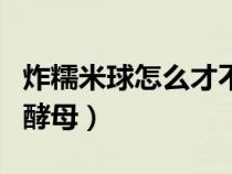 炸糯米球怎么才不会爆炸（炸糯米球是否要用酵母）