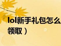 lol新手礼包怎么领取最快（lol新手礼包怎么领取）