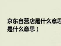 京东自营店是什么意思?自营好还是非自营好（京东自营店是什么意思）