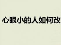 心眼小的人如何改变（心眼小的人怎么改变）