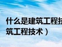 什么是建筑工程技术主要是学什么（什么是建筑工程技术）