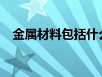 金属材料包括什么?（金属材料包括什么）