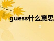 guess什么意思中文（guess什么意思）