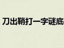 刀出鞘打一字谜底是什么字（刀出鞘打一字）