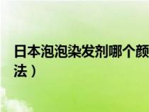 日本泡泡染发剂哪个颜色最好看（日本泡泡染发剂的使用方法）